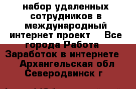 набор удаленных сотрудников в международный интернет-проект  - Все города Работа » Заработок в интернете   . Архангельская обл.,Северодвинск г.